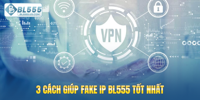 3 cách giúp Fake IP BL555 tốt nhất