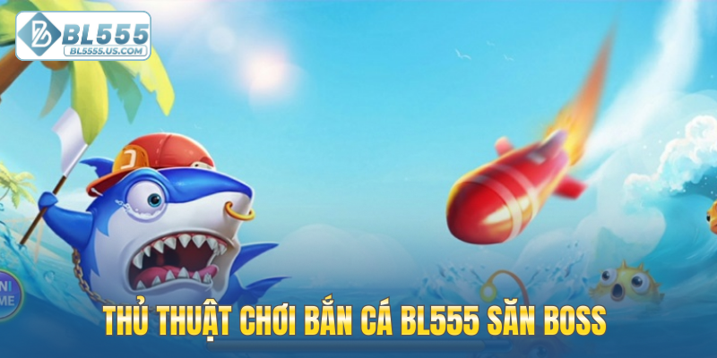 Thủ thuật chơi bắn cá BL555 săn Boss dễ dàng